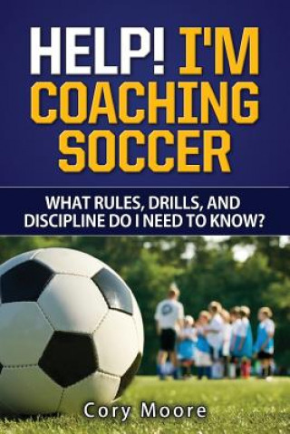 Книга Help! I'm Coaching Soccer - What rules, drills, and discipline do I need to know? Cory Moore