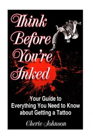 Kniha Think Before You're Inked: Your Guide to Everything You Need to Know About Getting A Tattoo Cherie Johnson