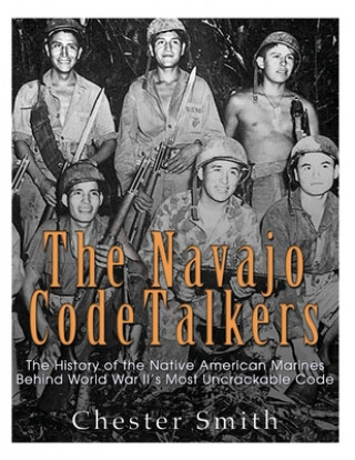 Kniha The Navajo Code Talkers: The History of the Native American Marines Behind World War II's Most Uncrackable Code Chester Smith