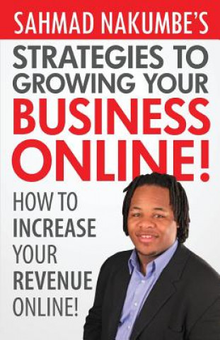 Kniha Sahmad Nakumbe's Strategies To Growing Your Business Online!: How To Increase Your Revenue Online Sahmad Nakumbe