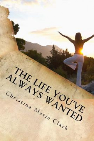 Kniha The Life You've Always Wanted: How to Find Peace Happiness and Contentment in Your Everyday Life Mrs Christina Marie Clark