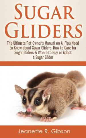 Carte Sugar Gliders: The Ultimate Pet Owner's Manual on All You Need to Know about Sugar Gliders, How to Care for Sugar Gliders & Where to Jeanette R Gibson