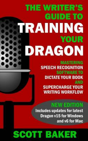 Kniha The Writer's Guide to Training Your Dragon: Using Speech Recognition Software to Dictate Your Book and Supercharge Your Writing Workflow Scott Baker