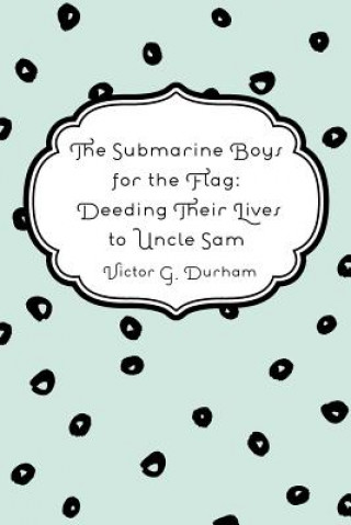 Könyv The Submarine Boys for the Flag: Deeding Their Lives to Uncle Sam Victor G Durham
