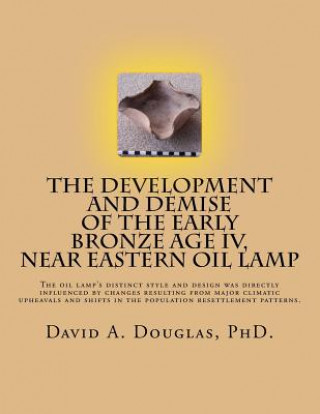 Carte The Development and Demise of the Early Bronze Age IV, Near Eastern Oil Lamp: The oil lamp's distinct style and design was directly influenced by chan Dr David a Douglas Phd