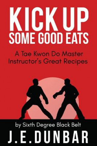 Carte Kick Up Some Good Eats: A Tae Kwon Do Master Instructor's Great Recipes J E Dunbar