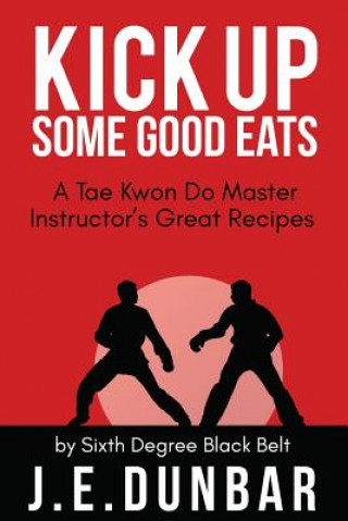 Könyv Kick Up Some Good Eats: A Tae Kwon Do Master Instructor's Great Recipes J E Dunbar