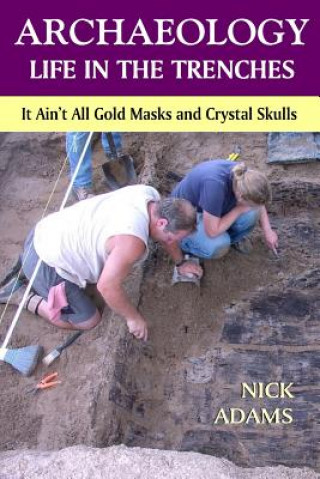 Könyv ARCHAEOLOGY -Life in the Trenches: It Ain't All Golden Masks and Crystal Skulls Nick Adams