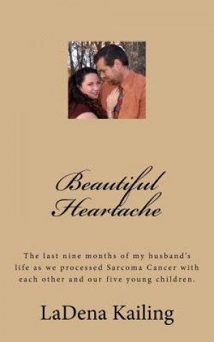 Carte Beautiful Heartache: The last nine months of my husband's life as we processed Sarcoma Cancer and love of God, each other, our children and Ladena Kailing