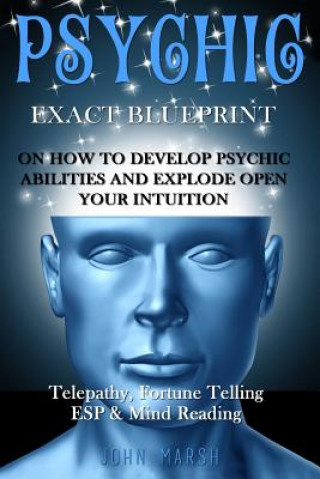 Kniha Psychic: EXACT BLUEPRINT on How to Develop Psychic Abilities and Explode Open Your Intuition - Telepathy, Fortune Telling, ESP John Marsh