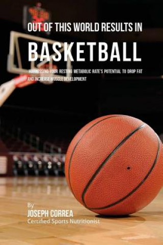 Книга Out of This World Results in Basketball: Harnessing Your Resting Metabolic Rate's Potential to Drop Fat and Increase Muscle Development Correa (Certified Sports Nutritionist)