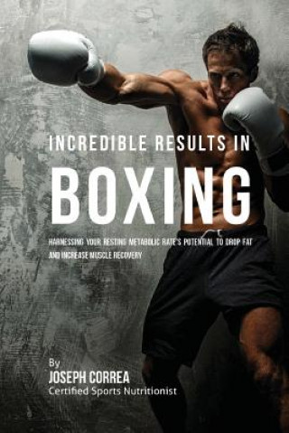 Carte Incredible Results in Boxing: Harnessing your Resting Metabolic Rate's Potential to Drop Fat and Increase Muscle Recovery Correa (Certified Sports Nutritionist)
