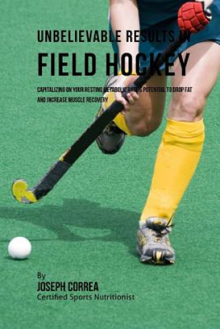 Könyv Unbelievable Results in Field Hockey: Capitalizing on your Resting Metabolic Rate's Potential to Drop Fat and Increase Muscle Recovery Correa (Certified Sports Nutritionist)