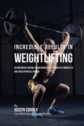 Книга Incredible Results in Weightlifting: Maximizing on your Resting Metabolic Rate's Power to Eliminate Fat and Speed up Muscle Growth Correa (Certified Sports Nutritionist)