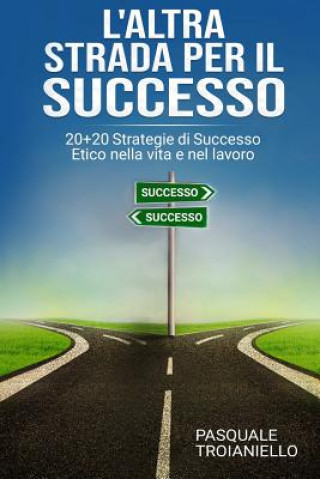 Книга L'altra STRADA per il SUCCESSO: 20+20 Strategie di Successo Etico nella vita e nel lavoro Pasquale Troianiello