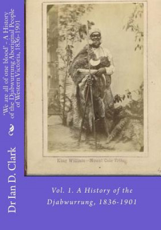 Kniha 'We are all of one blood' - A History of the Djabwurrung Aboriginal People of Western Victoria, 1836-1901: Vol. 1. A History of the Djabwurrung, 1836- Dr Ian D Clark