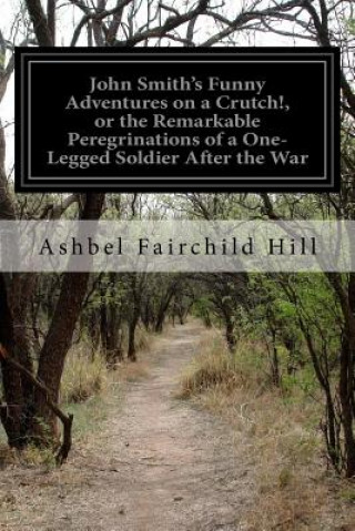 Carte John Smith's Funny Adventures on a Crutch!, or the Remarkable Peregrinations of a One-Legged Soldier After the War Ashbel Fairchild Hill