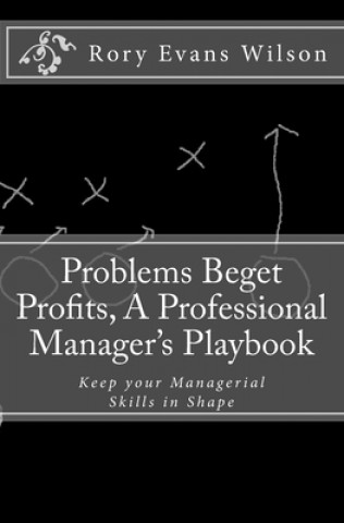 Carte Problems Beget Profits: A Professional Manager's Playbook Rory Evans Wilson
