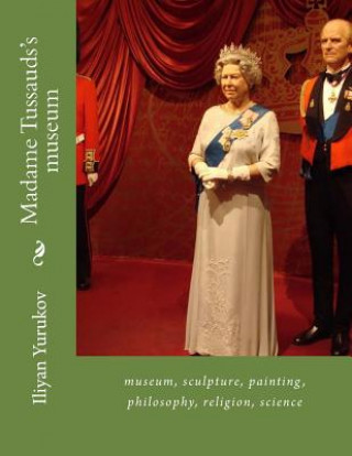 Kniha Madame Tussauds's museum: museum, sculpture, painting, philosophy, religion, science Iliyan P Yurukov