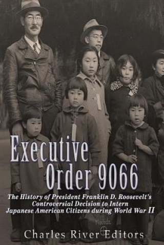 Könyv Executive Order 9066: The History of President Franklin D. Roosevelt's Controversial Decision to Intern Japanese American Citizens During Wo Charles River Editors