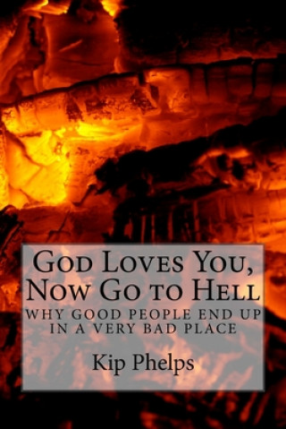 Kniha God Loves You, Now Go to Hell: Why Good People End Up In a Very Bad Place Kip Phelps