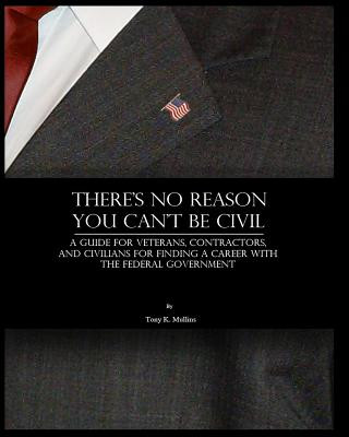 Libro There's No Reason You Can't Be Civil: A Guide for Veterans, Contractors, and Civilians for Finding a Career with the Federal Government. Tony K Mullins