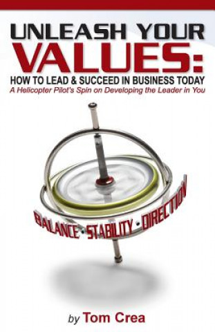 Kniha Unleash Your Values: How to Lead and Succeed in Business Today: A Helicopter Pilot's Spin on Developing the Leader in You Tom Crea