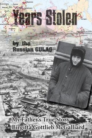 Carte Years Stolen by the Russian Gulag: My Father's True Story Birgitta Gottlieb McGalliard