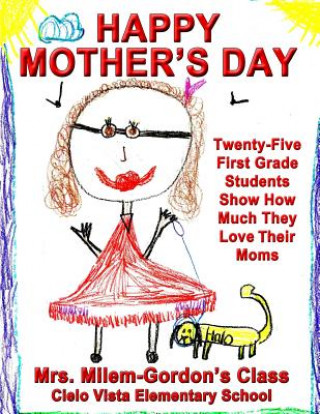 Könyv Happy Mother's Day: Twenty-Five First Grade Students Show How Much They Love Their Moms Mrs Milem Class