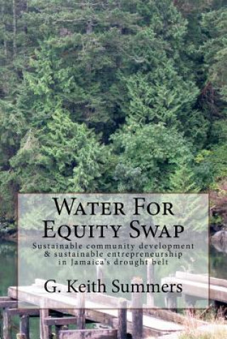 Book Water For Equity Swap: Sustainable community development & sustainable entrepreneurship in Jamaica's drought belt MR G Keith Summers