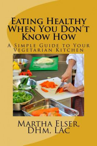 Carte Eating Healthy When You Don't Know How: A Simple Guide to Your Vegetarian Kitchen Lac Martha Elser Dhm