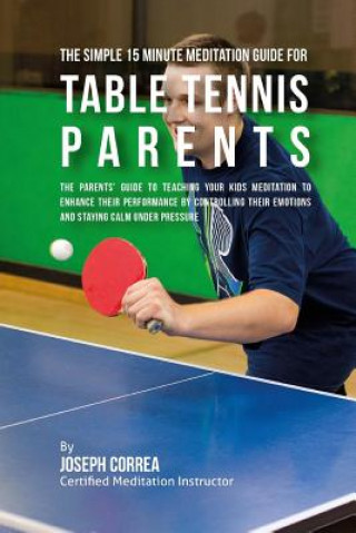 Carte The Simple 15 Minute Meditation Guide for Table Tennis Parents: The Parents' Guide to Teaching Your Kids Meditation to Enhance Their Performance by Co Correa (Certified Meditation Instructor)