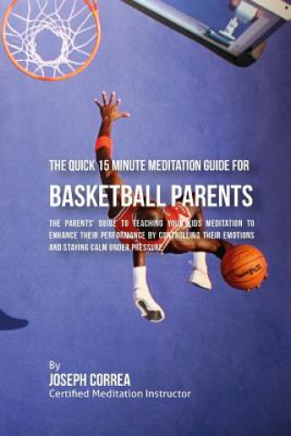 Carte The Quick 15 Minute Meditation Guide for Basketball Parents: The Parents' Guide to Teaching Your Kids Meditation to Enhance Their Performance by Contr Correa (Certified Meditation Instructor)