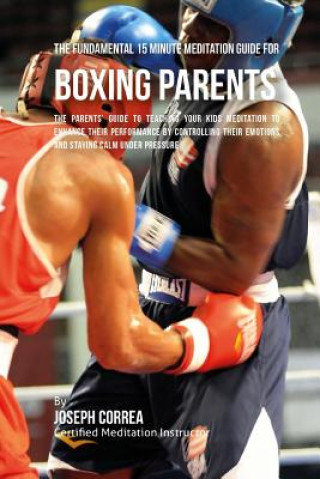 Kniha The Fundamental 15 Minute Meditation Guide for Boxing Parents: The Parents' Guide to Teaching Your Kids Meditation to Enhance Their Performance by Con Correa (Certified Meditation Instructor)