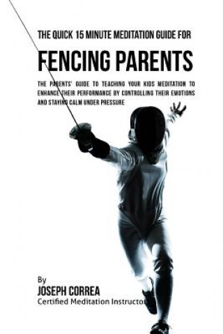 Carte The Quick 15 Minute Meditation Guide for Fencing Parents: The Parents' Guide to Teaching Your Kids Meditation to Enhance Their Performance by Controll Correa (Certified Meditation Instructor)