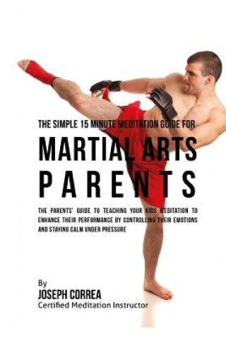 Könyv The Simple 15 Minute Meditation Guide for Martial Arts Parents: The Parents' Guide to Teaching Your Kids Meditation to Enhance Their Performance by Co Correa (Certified Meditation Instructor)