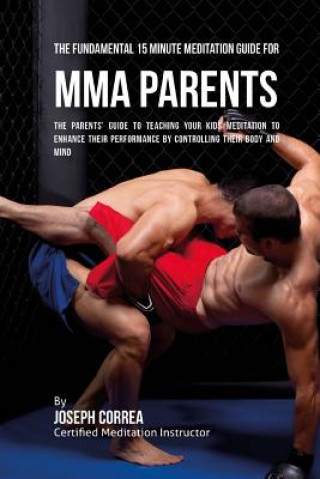 Kniha The Fundamental 15 Minute Meditation Guide for MMA Parents: The Parents' Guide to Teaching Your Kids Meditation to Enhance Their Performance by Contro Correa (Certified Meditation Instructor)