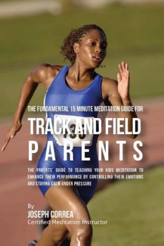 Carte The Fundamental 15 Minute Meditation Guide for Track and Field Parents: The Parents' Guide to Teaching Your Kids Meditation to Enhance Their Performan Correa (Certified Meditation Instructor)
