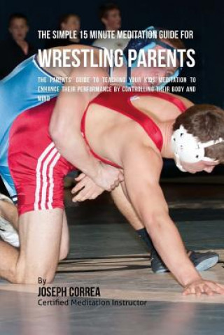 Libro The Simple 15 Minute Meditation Guide for Wrestling Parents: The Parents' Guide to Teaching Your Kids Meditation to Enhance Their Performance by Contr Correa (Certified Meditation Instructor)