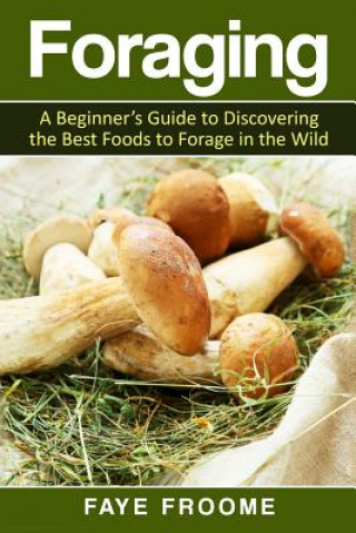 Carte Foraging: A beginner's guide to discovering the best foods to forage in the wild Faye Froome