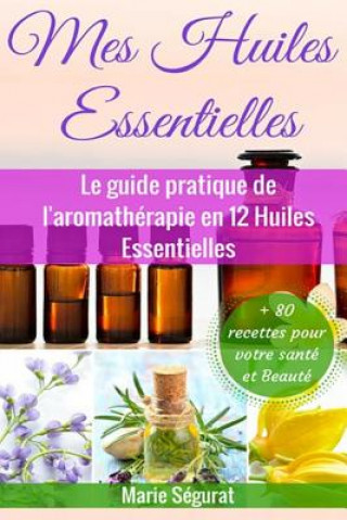 Kniha Mes Huiles Essentielles: Le guide pratique de l'aromathérapie en 12 huiles essentielles Marie Segurat