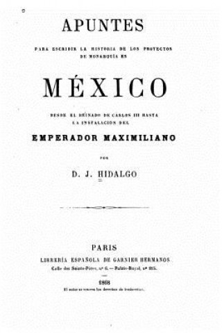 Carte Apuntes para escribir la historia de los proyectos de monarquía en México, desde el reinado de Carlos III hasta la instalación del emperador Maximilia D J Hidalgo