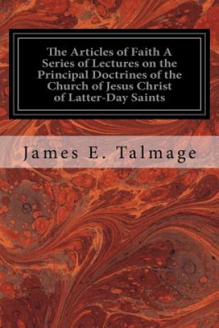Kniha The Articles of Faith A Series of Lectures on the Principal Doctrines of the Church of Jesus Christ of Latter-Day Saints James E Talmage