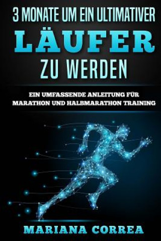 Kniha 3 MONATE Um EIN ULTIMATIVER LAUFER ZU WERDEN: EIN UMFASSENDE ANLEITUNG FUR MARATHON Und HALBMARATHON TRAINING Mariana Correa