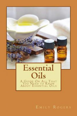 Kniha Essential Oils: A Guide On All That You Need to Know About Essential Oils Emily Rogers