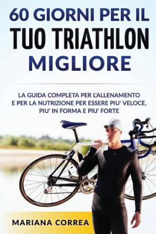 Книга 60 GIORNI PER Il TUO TRIATHLON MIGLIORE: La GUIDA COMPLETA PER L'ALLENAMENTO E PER LA NUTRIZIONE PER ESSERE PIU' VELOCE, PIU' IN FORMA E PIU' FORTE Mariana Correa