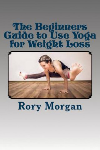 Carte The Beginners Guide to Use Yoga for Weight Loss Rory Morgan