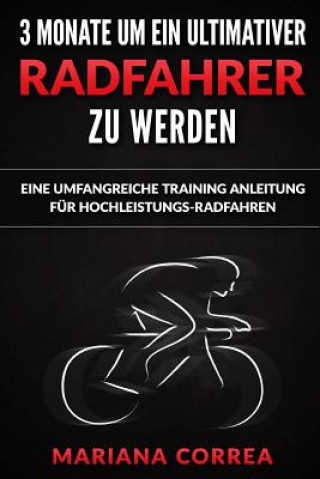 Książka 3 MONATE UM EIN ULTIMATIVER RADFAHRER Zu WERDEN: EINE UMFANGREICHE TRAINING ANLEITUNG Fur HOCHLEISTUNGS-RADFAHREN Mariana Correa