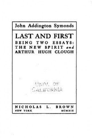 Kniha Last and First, Being Two Essays, The New Spirit and Arthur Hugh Clough John Addington Symonds