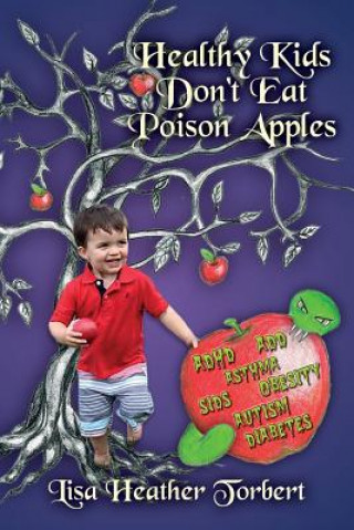 Carte Healthy Kids Don't Eat Poison Apples: Complete Handbook From Pregnancy to Grown-up, Food, Discipline, Technology, Sleep, Relaxation, Toxic Products, D Lisa Heather Torbert